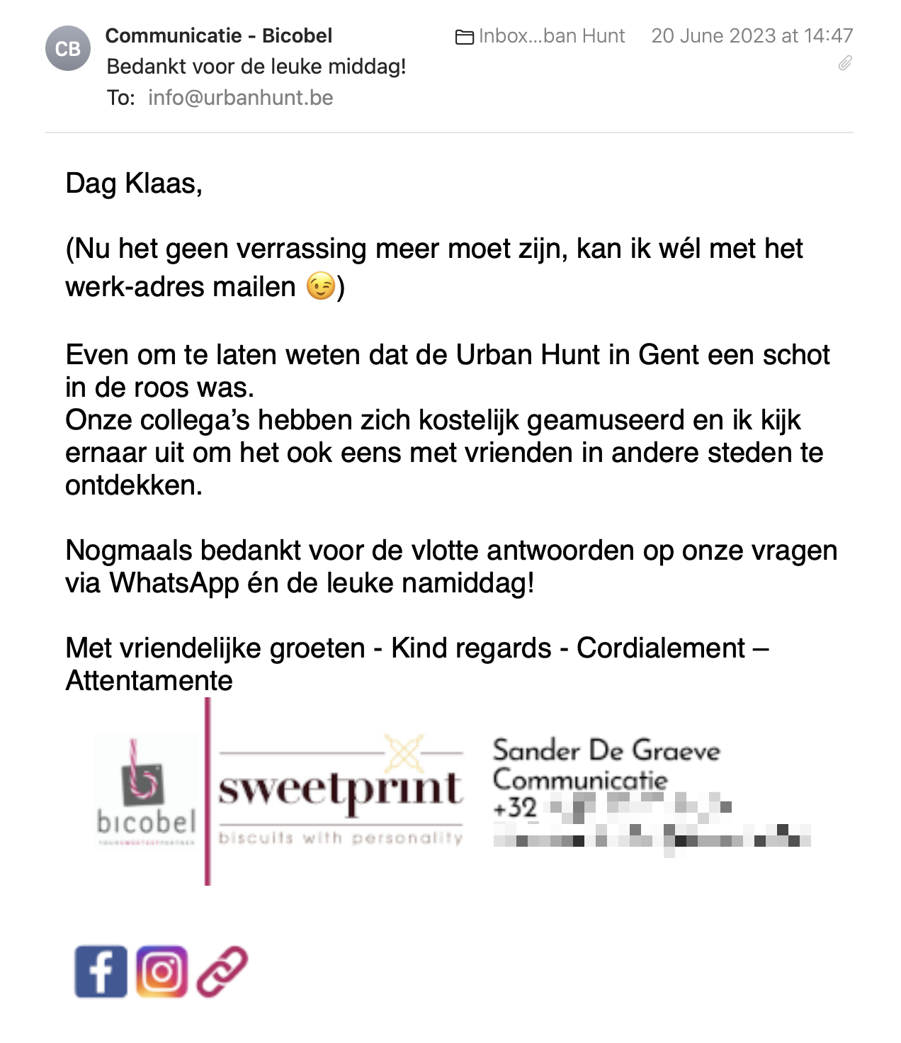 Een reactie over het stadsspel Urban Hunt van Sander De Graeve: (Nu het geen verrassing meer moet zijn, kan ik wél met het werk-adres mailen 😉)
 
Even om te laten weten dat de Urban Hunt in Gent een schot in de roos was.
Onze collega’s hebben zich kostelijk geamuseerd en ik kijk ernaar uit om het ook eens met vrienden in andere steden te ontdekken.
 
Nogmaals bedankt voor de vlotte antwoorden op onze vragen via WhatsApp én de leuke namiddag!