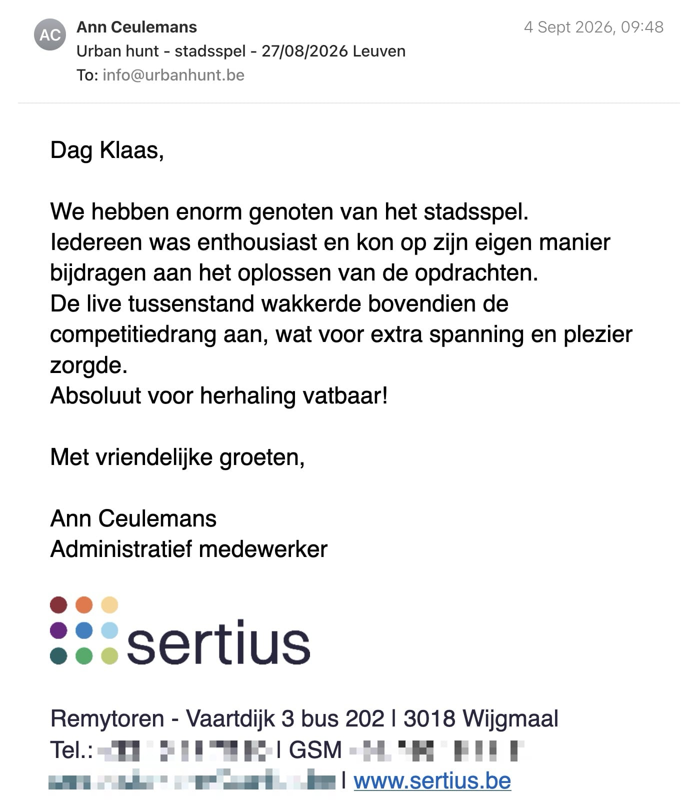 Een reactie over het stadsspel Urban Hunt van Ann Ceulemans: Dag Klaas,

We hebben enorm genoten van het stadsspel.
Iedereen was enthousiast en kon op zijn eigen manier bijdragen aan het oplossen van de opdrachten.
De live tussenstand wakkerde bovendien de competitiedrang aan, wat voor extra spanning en plezier zorgde.

Absoluut voor herhaling vatbaar!

Met vriendelijke groeten,

Ann Ceulemans

Administratief medewerker