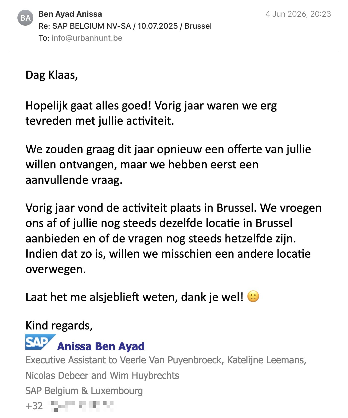 Een reactie over het stadsspel Urban Hunt van Anissa Ben Ayad: Dag Klaas,

Hopelijk gaat alles goed! Vorig jaar waren we erg tevreden met jullie activiteit.
We zouden graag dit jaar opnieuw een offerte van jullie willen ontvangen, maar we hebben eerst een aanvullende vraag.
Vorig jaar vond de activiteit plaats in Brussel. We vroegen ons af of jullie nog steeds dezelfde locatie in Brussel aanbieden en of de vragen nog steeds hetzelfde zijn. Indien dat zo is, willen we misschien een andere locatie overwegen.
Laat het me alsjeblieft weten, dank je wel! 🙂

Kind regards,
Anissa Ben Ayad