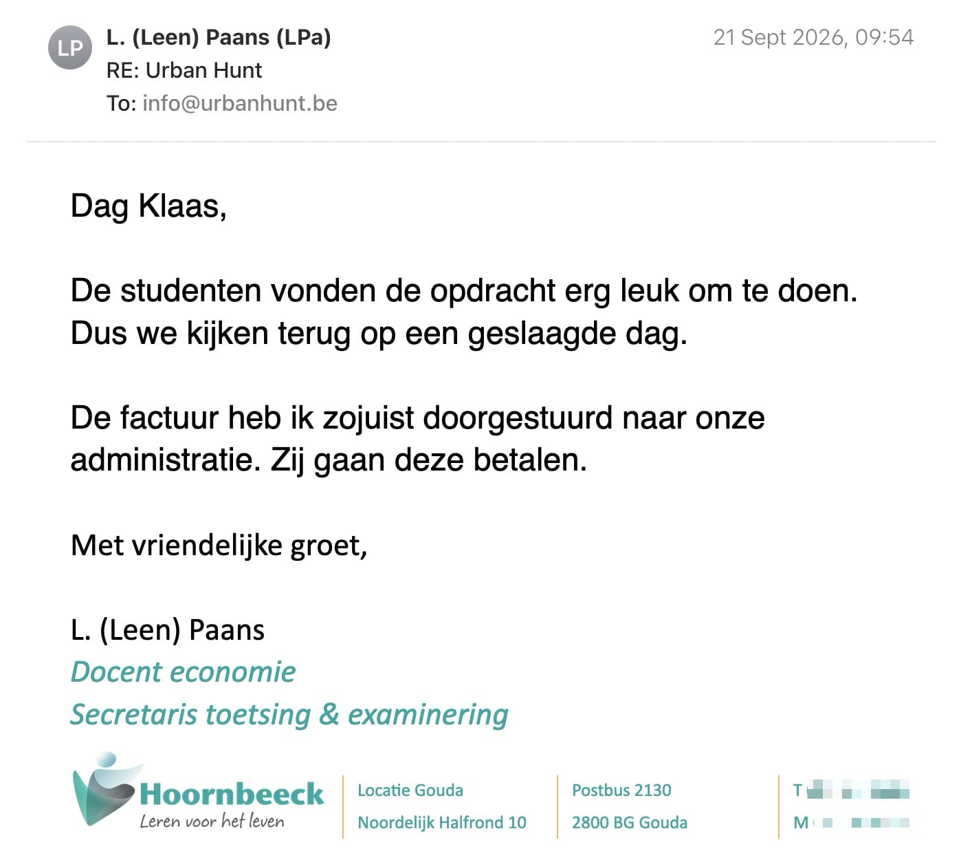 Een reactie over het stadsspel Urban Hunt van Leen Paans: Dag Klaas,

De studenten vonden de opdracht erg leuk om te doen. Dus we kijken terug op een geslaagde dag.

De factuur heb ik zojuist doorgestuurd naar onze administratie. Zij gaan deze betalen.

Met vriendelijke groet,

L. (Leen) Paans