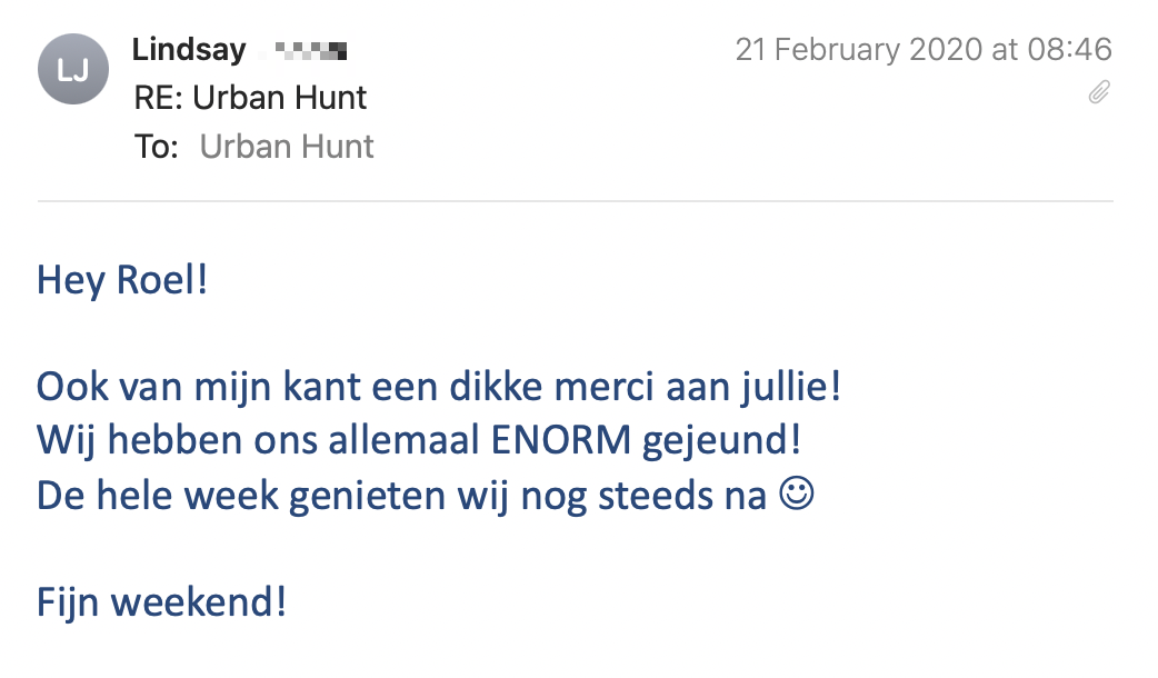 Een reactie over het stadsspel Urban Hunt van Lindsay: Hey Roel! Ook van mijn kant een dikke merci aan jullie! Wij hebben ons allemaal ENORM gejeund! De hele week genieten wij nog steeds na. Fijn weekend!