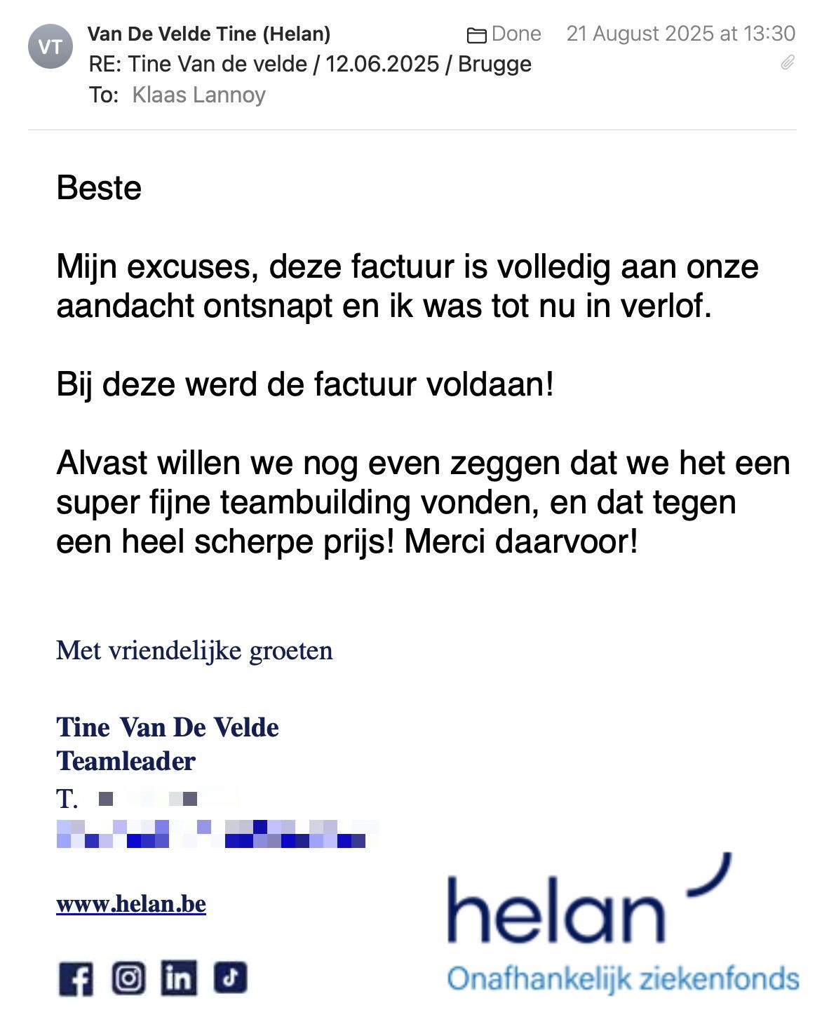 Een reactie over het stadsspel Urban Hunt van Tine Van de Velde: Beste
 
Mijn excuses, deze factuur is volledig aan onze aandacht ontsnapt en ik was tot nu in verlof.

Bij deze werd de factuur voldaan!
 
Alvast willen we nog even zeggen dat we het een super fijne teambuilding vonden, en dat tegen een heel scherpe prijs! Merci daarvoor!
 
Met vriendelijke groeten

Tine Van De Velde
Teamleader