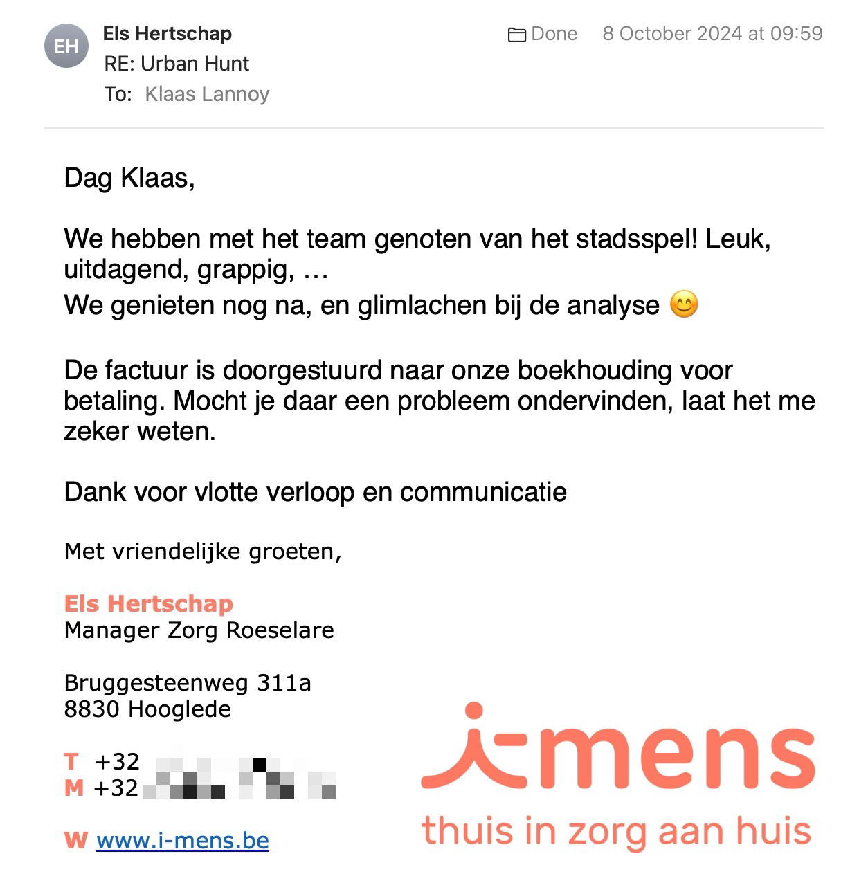 Een reactie over het stadsspel Urban Hunt van Els Hertschap: Dag Klaas,
We hebben met het team genoten van het stadsspel! Leuk, uitdagend, grappig, …
We genieten nog na, en glimlachen bij de analyse 😊
De factuur is doorgestuurd naar onze boekhouding voor betaling. Mocht je daar een probleem ondervinden, laat het me zeker weten.
Dank voor vlotte verloop en communicatie