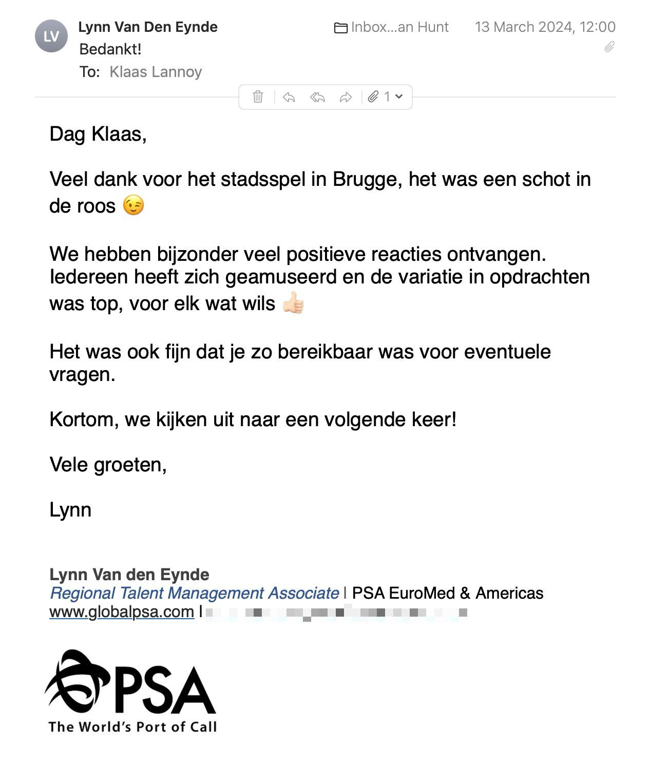Een reactie over het stadsspel Urban Hunt van Lynn Van den Eynde: Dag Klaas,
 
Veel dank voor het stadsspel in Brugge, het was een schot in de roos 😉
 
We hebben bijzonder veel positieve reacties ontvangen. Iedereen heeft zich geamuseerd en de variatie in opdrachten was top, voor elk wat wils 👍🏻
 
Het was ook fijn dat je zo bereikbaar was voor eventuele vragen.
 
Kortom, we kijken uit naar een volgende keer!
 
Vele groeten,
 
Lynn