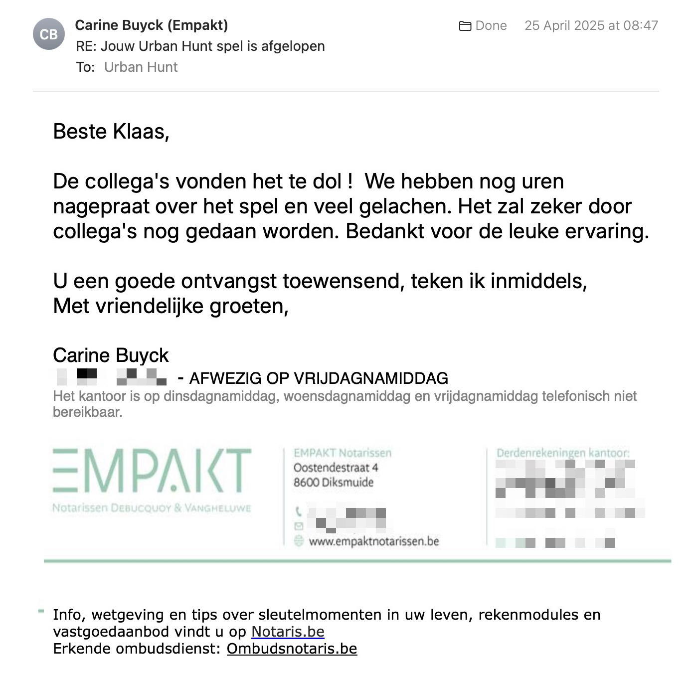 Een reactie over het stadsspel Urban Hunt van Carine Buyck: De collega's vonden het te dol !  We hebben nog uren nagepraat over het spel en veel gelachen. Het zal zeker door collega's nog gedaan worden. Bedankt voor de leuke ervaring.

U een goede ontvangst toewensend, teken ik inmiddels,
Met vriendelijke groeten,