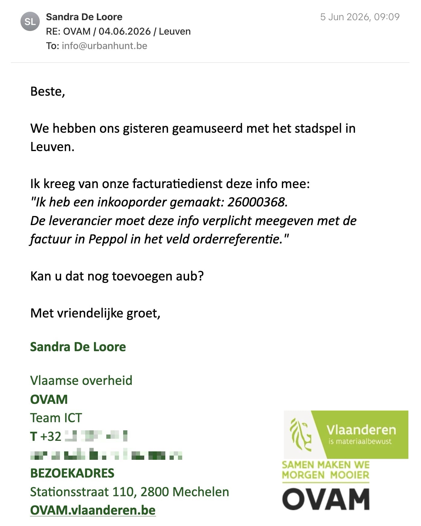Een reactie over het stadsspel Urban Hunt van Sandra De Loore: Beste, 

We hebben ons gisteren geamuseerd met het stadspel in Leuven.

Ik kreeg van onze facturatiedienst deze info mee:

"Ik heb een inkooporder gemaakt: 26000368.
De leverancier moet deze info verplicht meegeven met de factuur in Peppol in het veld orderreferentie."          
 
Kan u dat nog toevoegen aub?

Met vriendelijke groet,

Sandra De Loore