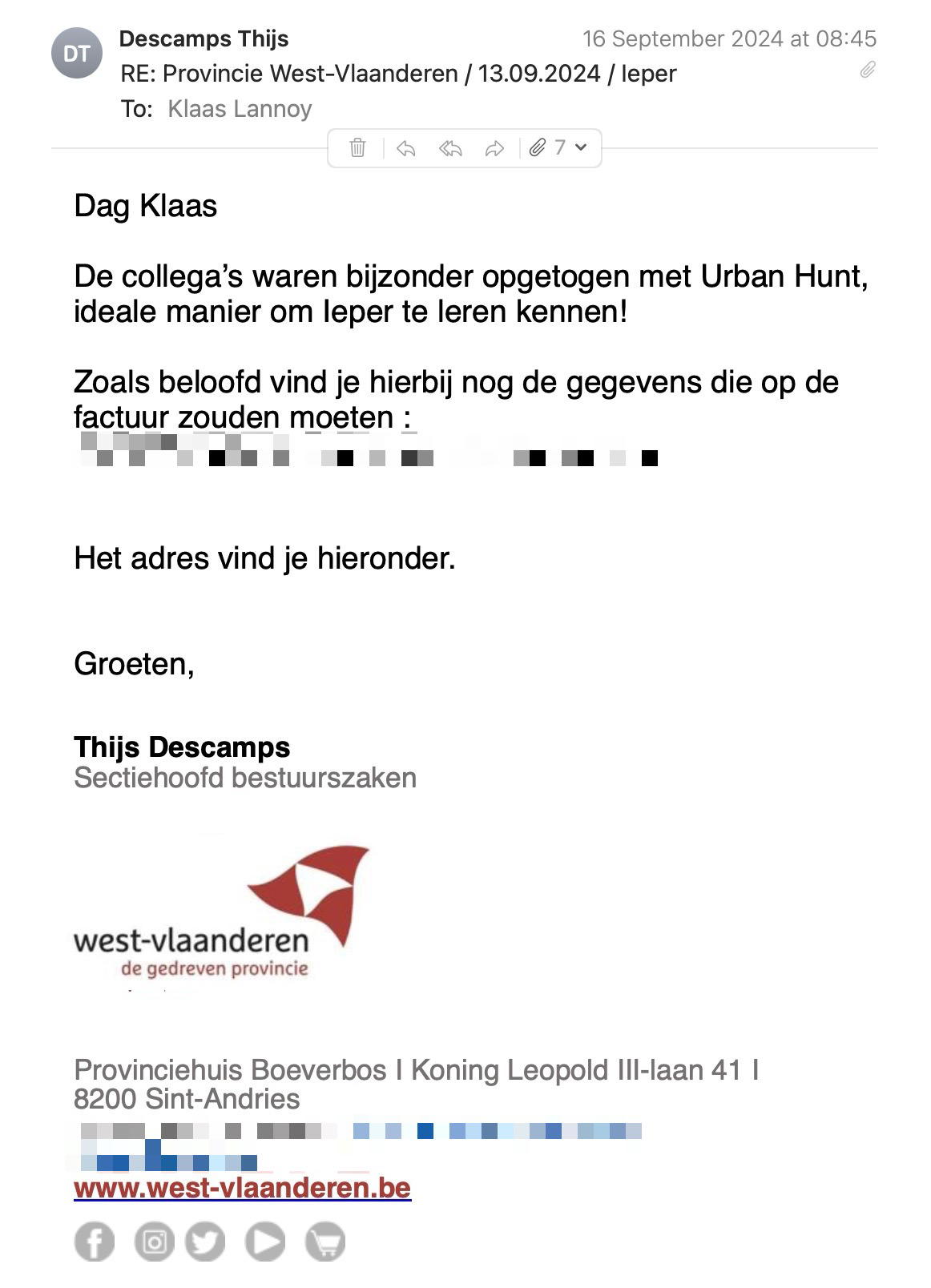 Een reactie over het stadsspel Urban Hunt van Thijs Descamps: Dag Klaas
De collega's waren bijzonder opgetogen met Urban Hunt, ideale manier om leper te leren kennen!
Zoals belood vind je hierbij nog de gegevens die op de factuur zouden moeten :
Het adres vind je hieronder.
Groeten,
Thijs Descamps