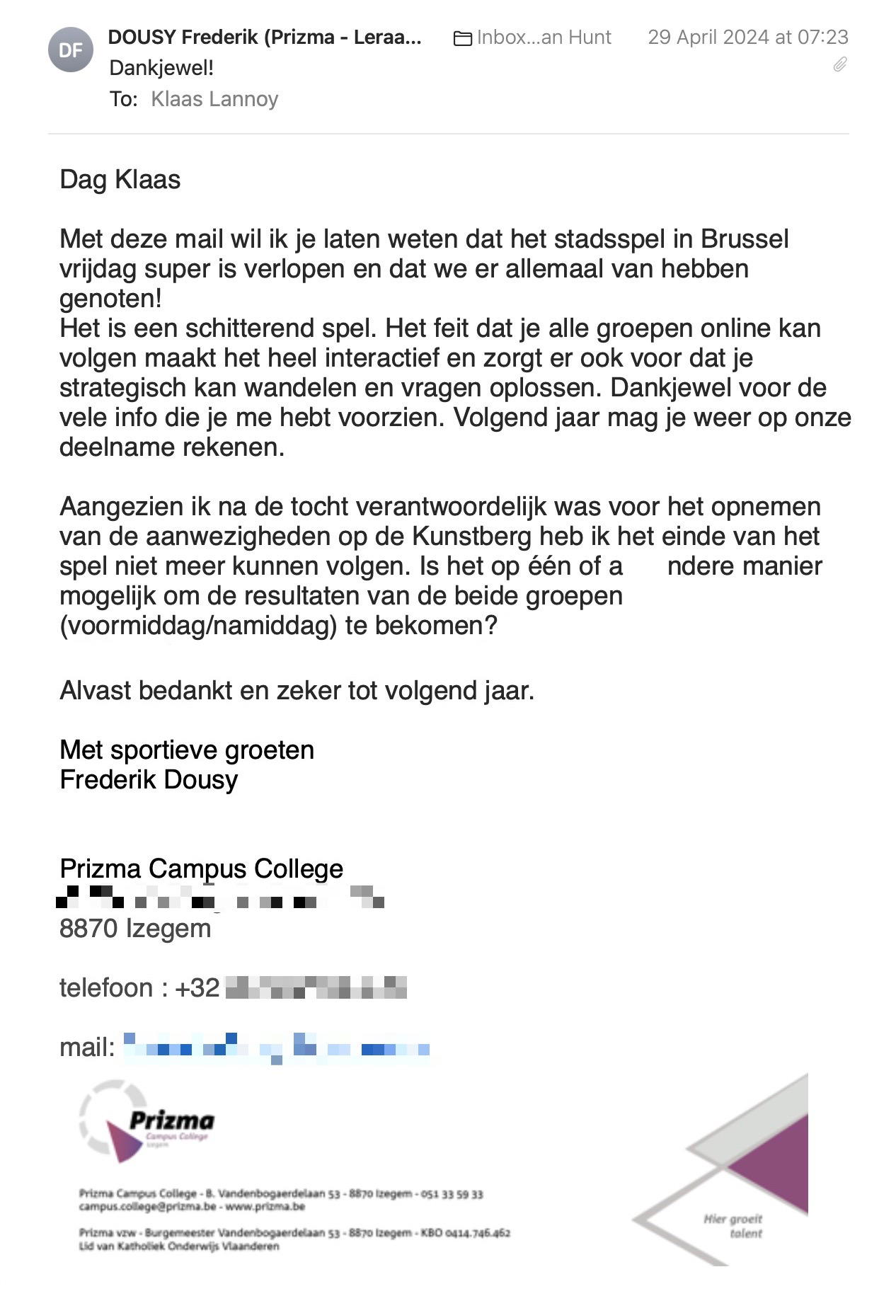 Een reactie over het stadsspel Urban Hunt van Frederik Dousy: Met deze mail wil ik je laten weten dat het stadsspel in Brussel vrijdag super is verlopen en dat we er allemaal van hebben genoten!
Het is een schitterend spel. Het feit dat je alle groepen online kan volgen maakt het heel interactief en zorgt er ook voor dat je strategisch kan wandelen en vragen oplossen. Dankjewel voor de vele info die je me hebt voorzien. Volgend jaar mag je weer op onze deelname rekenen.

Aangezien ik na de tocht verantwoordelijk was voor het opnemen van de aanwezigheden op de Kunstberg heb ik het einde van het spel niet meer kunnen volgen. Is het op één of andere manier mogelijk om de resultaten van de beide groepen (voormiddag/namiddag) te bekomen?