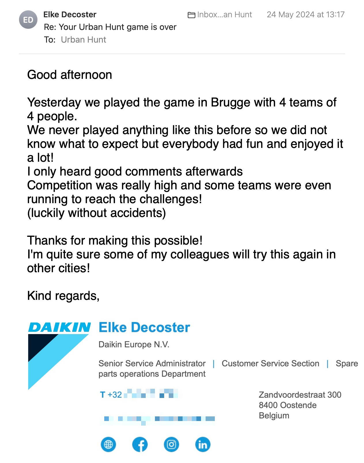 Een reactie over het stadsspel Urban Hunt van Elke Decoster: Good afternoon

Yesterday we played the game in Brugge with 4 teams of 4 people. 
We never played anything like this before so we did not know what to expect but everybody had fun and enjoyed it a lot! 
I only heard good comments afterwards
Competition was really high and some teams were even running to reach the challenges! 
(luckily without accidents) 

Thanks for making this possible!  
I'm quite sure some of my colleagues will try this again in other cities! 

Kind regards,