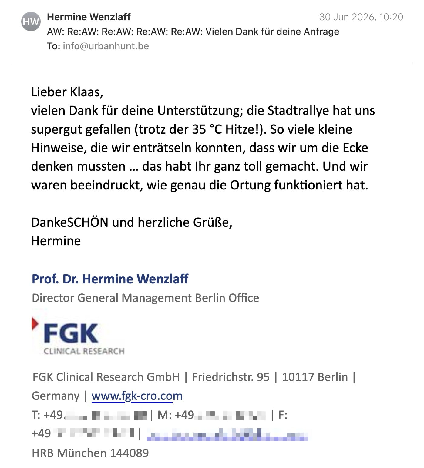 Een reactie over het stadsspel Urban Hunt van Hermine Wenzlaff: Lieber Klaas,

vielen Dank für deine Unterstützung; die Stadtrallye hat uns supergut gefallen (trotz der 35 °C Hitze!). So viele kleine Hinweise, die wir enträtseln konnten, dass wir um die Ecke denken mussten … das habt Ihr ganz toll gemacht. Und wir waren beeindruckt, wie genau die Ortung funktioniert hat.

DankeSCHÖN und herzliche Grüße,

Hermine
Prof. Dr. Hermine Wenzlaff

Director General Management Berlin Office