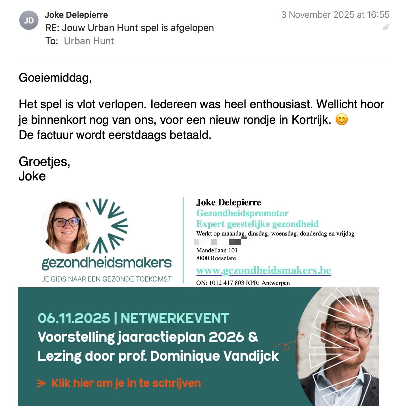 Een reactie over het stadsspel Urban Hunt van Joke Delepierre: Goeiemiddag,
 
Het spel is vlot verlopen. Iedereen was heel enthousiast. Wellicht hoor je binnenkort nog van ons, voor een nieuw rondje in Kortrijk. 😊
De factuur wordt eerstdaags betaald.
 
Groetjes,
Joke