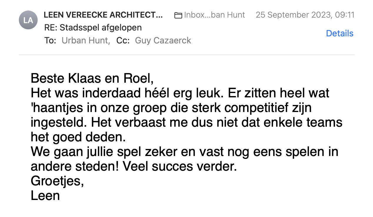 Een reactie over het stadsspel Urban Hunt van Leen Vereecke: Beste Klaas en Roel,
Het was inderdaad héél erg leuk. Er zitten heel wat 'haantjes in onze groep die sterk competitief zijn ingesteld. Het verbaast me dus niet dat enkele teams het goed deden.
We gaan jullie spel zeker en vast nog eens spelen in andere steden! Veel succes verder.
Groetjes,
Leen