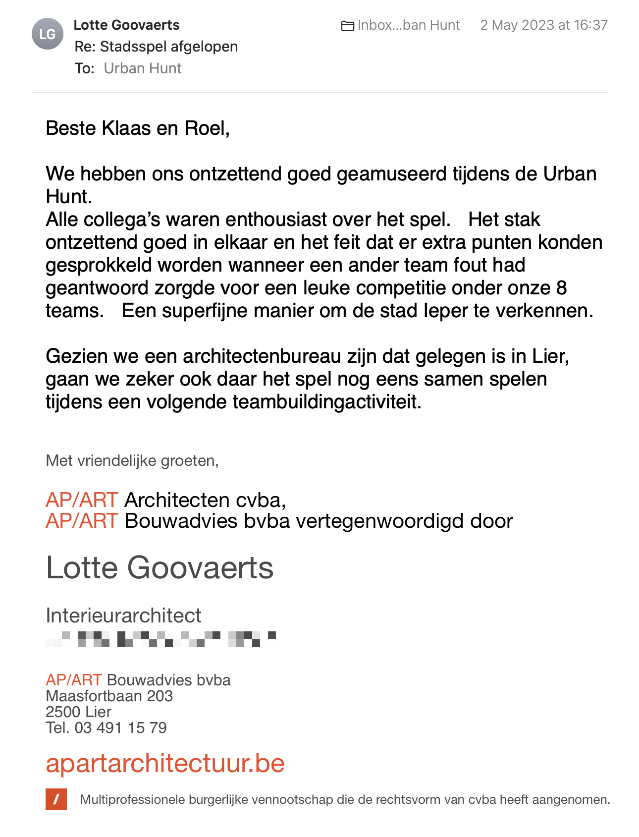 Een reactie over het stadsspel Urban Hunt van Lotte Goovaerts: We hebben ons ontzettend goed geamuseerd tijdens de Urban Hunt.
Alle collega’s waren enthousiast over het spel.   Het stak ontzettend goed in elkaar en het feit dat er extra punten konden gesprokkeld worden wanneer een ander team fout had geantwoord zorgde voor een leuke competitie onder onze 8 teams.   Een superfijne manier om de stad Ieper te verkennen.
Gezien we een architectenbureau zijn dat gelegen is in Lier, gaan we zeker ook daar het spel nog eens samen spelen tijdens een volgende teambuildingactiviteit.
