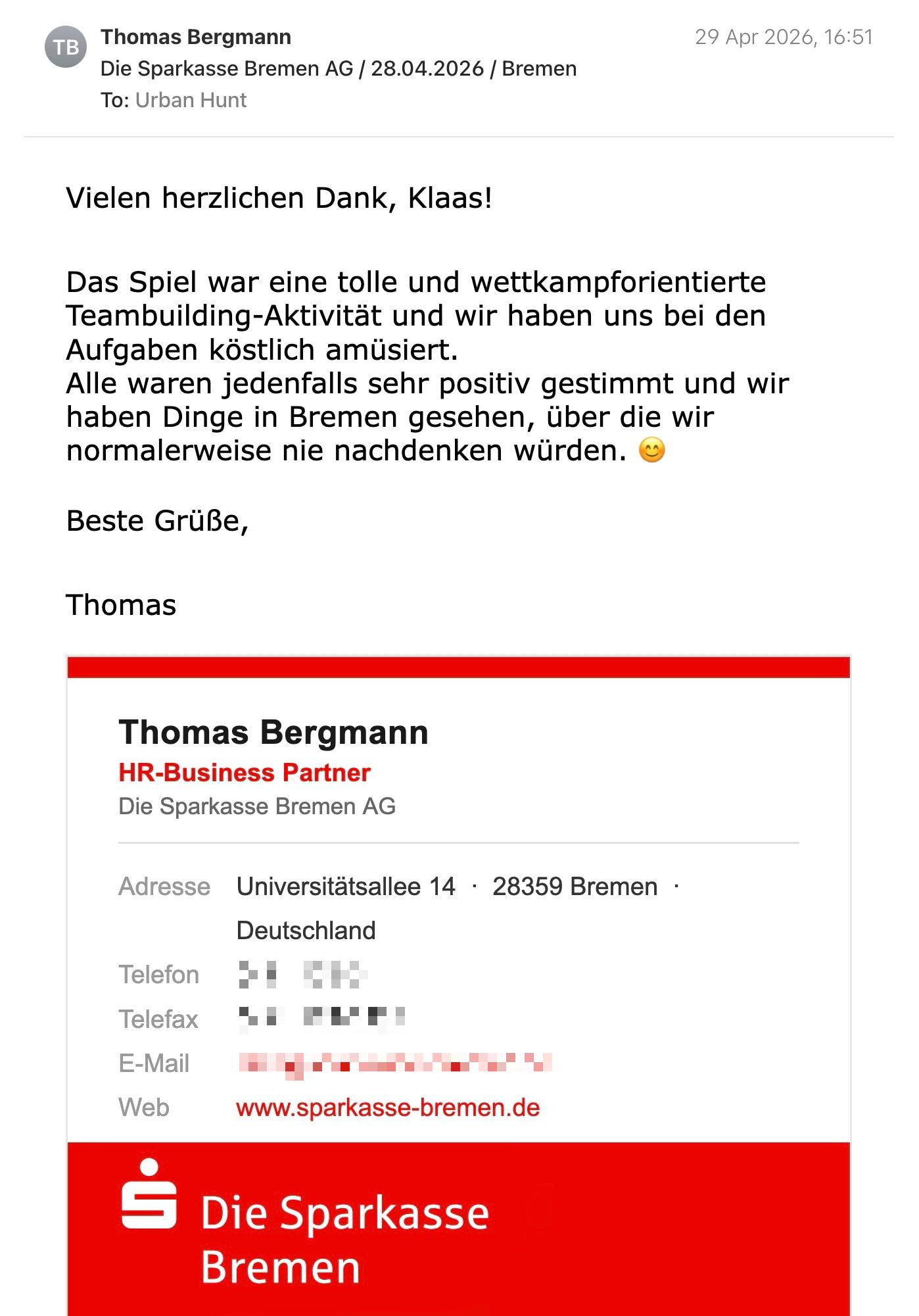 Een reactie over het stadsspel Urban Hunt van Thomas Bergmann: Vielen herzlichen Dank, Klaas!
Das Spiel war eine tolle und wettkampforientierte Teambuilding-Aktivität und wir haben uns bei den Aufgaben köstlich amüsiert.
Alle waren jedenfalls sehr positiv gestimmt und wir haben Dinge in Bremen gesehen, über die wir normalerweise nie nachdenken würden. 😊
Beste Grüße,
Thomas