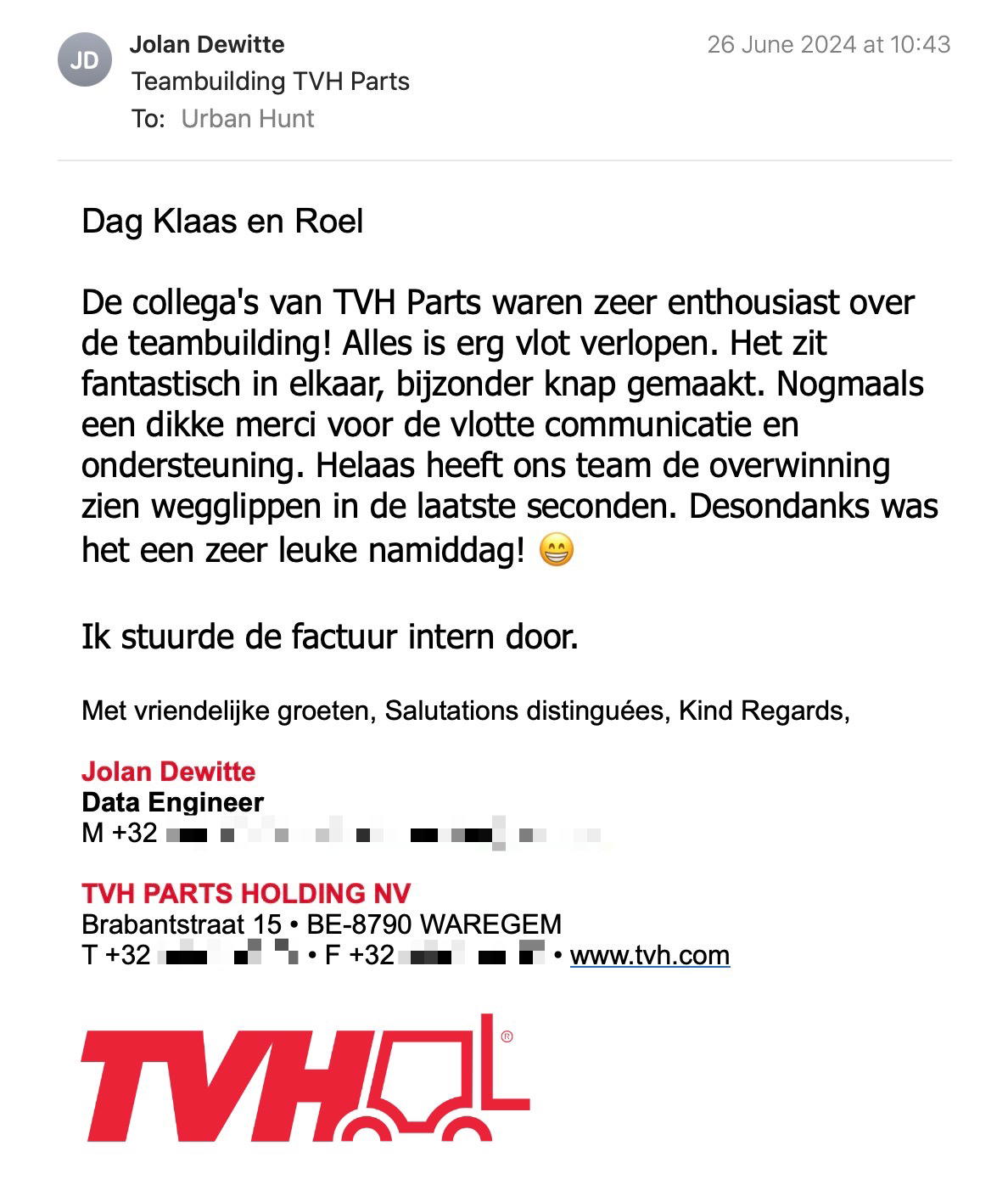 Een reactie over het stadsspel Urban Hunt van Jolan Dewitte: De collega's van TVH Parts waren zeer enthousiast over de teambuilding! Alles is erg vlot verlopen. Het zit fantastisch in elkaar, bijzonder knap gemaakt. Nogmaals een dikke merci voor de vlotte communicatie en ondersteuning. Helaas heeft ons team de overwinning zien wegglippen in de laatste seconden. Desondanks was het een zeer leuke namiddag!