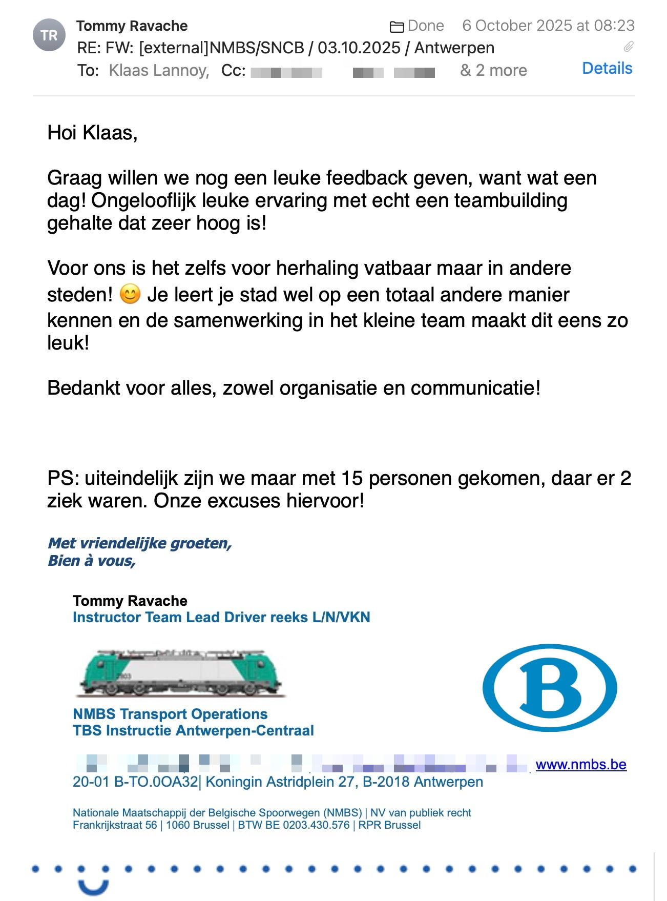 Een reactie over het stadsspel Urban Hunt van Tommy Ravache: Hoi Klaas,
 
Graag willen we nog een leuke feedback geven, want wat een dag! Ongelooflijk leuke ervaring met echt een teambuilding gehalte dat zeer hoog is!
 
Voor ons is het zelfs voor herhaling vatbaar maar in andere steden! 😊 Je leert je stad wel op een totaal andere manier kennen en de samenwerking in het kleine team maakt dit eens zo leuk!
 
Bedankt voor alles, zowel organisatie en communicatie!
 
 
 
PS: uiteindelijk zijn we maar met 15 personen gekomen, daar er 2 ziek waren. Onze excuses hiervoor!
 
Met vriendelijke groeten,
Bien à vous,
 
Tommy Ravache
Instructor Team Lead Driver reeks L/N/VKN
