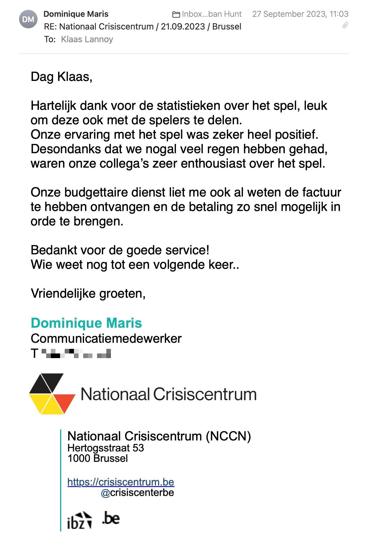 Een reactie over het stadsspel Urban Hunt van Dominique Maris: Hartelijk dank voor de statistieken over het spel, leuk om deze ook met de spelers te delen.
Onze ervaring met het spel was zeker heel positief. Desondanks dat we nogal veel regen hebben gehad, waren onze collega’s zeer enthousiast over het spel.
 
Onze budgettaire dienst liet me ook al weten de factuur te hebben ontvangen en de betaling zo snel mogelijk in orde te brengen.
 
Bedankt voor de goede service!
Wie weet nog tot een volgende keer..