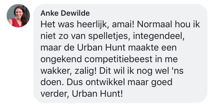 Een reactie over het stadsspel Urban Hunt van Anke Dewilde: Het was heerlijk, amai! Normaal hou ik niet zo van spelletjes, integendeel, maar de Urban Hunt maakte een ongekend competitiebeest in me wakker, zalig! Dit wil ik nog wel 'ns doen. Dus ontwikkel maar goed verder, Urban Hunt!