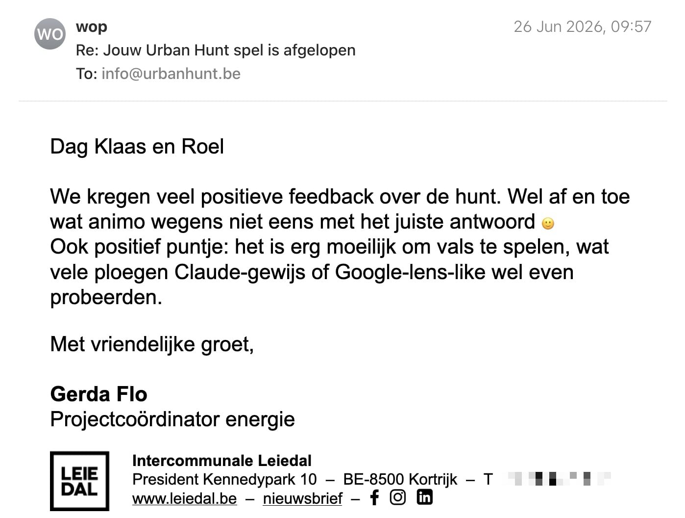 Een reactie over het stadsspel Urban Hunt van Gerda Flo: Dag Klaas en Roel

Dankjewel voor deze duiding. Laat onze groep maar in jullie planning staan. We bevestigen dichter bij het event aan nog startplein en startuur. Moeten we al een voorschot overmaken, of komt dat ook later wel?

Met vriendelijke groet,


Gerda Flo
Projectcoördinator energie
