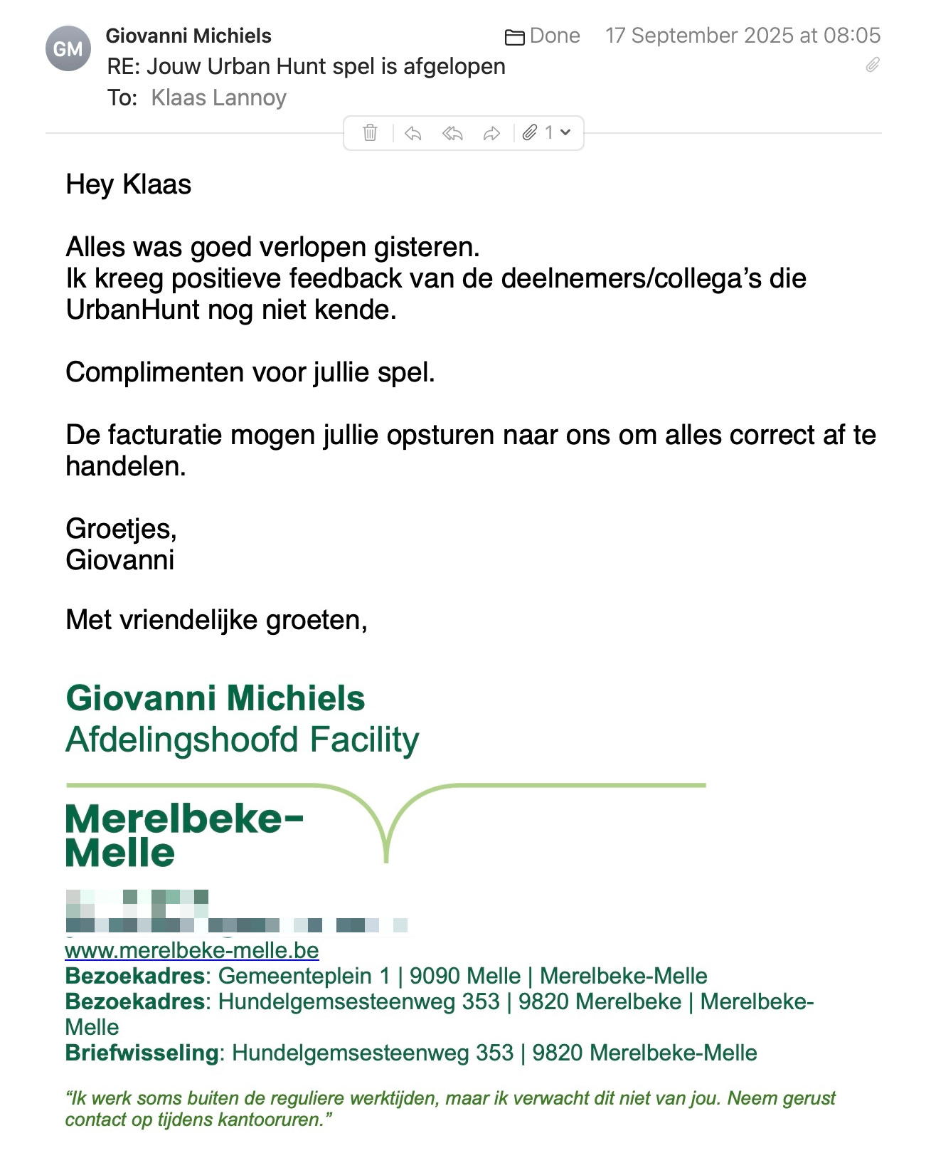 Een reactie over het stadsspel Urban Hunt van Giovanni Michiels: Hey Klaas
 
Alles was goed verlopen gisteren.
Ik kreeg positieve feedback van de deelnemers/collega’s die UrbanHunt nog niet kende.
 
Complimenten voor jullie spel.
 
De facturatie mogen jullie opsturen naar ons om alles correct af te handelen.
 
Groetjes,
Giovanni