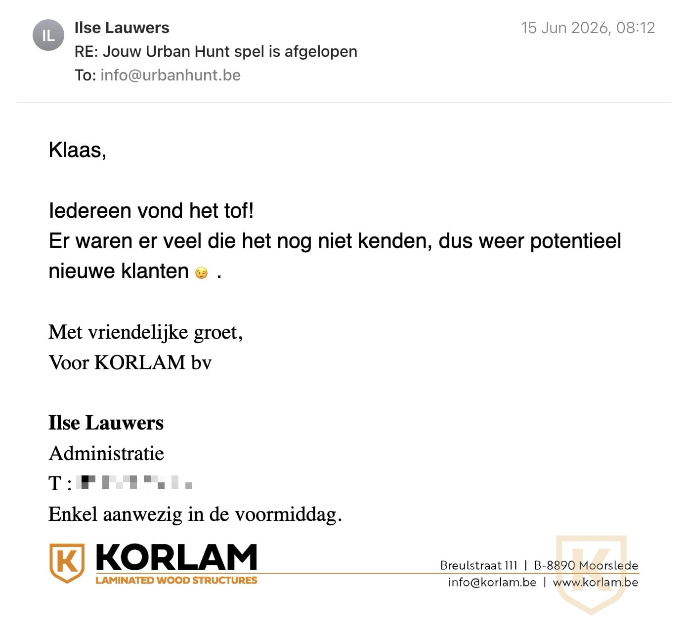 Een reactie over het stadsspel Urban Hunt van Ilse Lauwers: Klaas,

Iedereen vond het tof!

Er waren er veel die het nog niet kenden, dus weer potentieel nieuwe klanten 😉.

Met vriendelijke groet,

Voor KORLAM bv
Ilse Lauwers