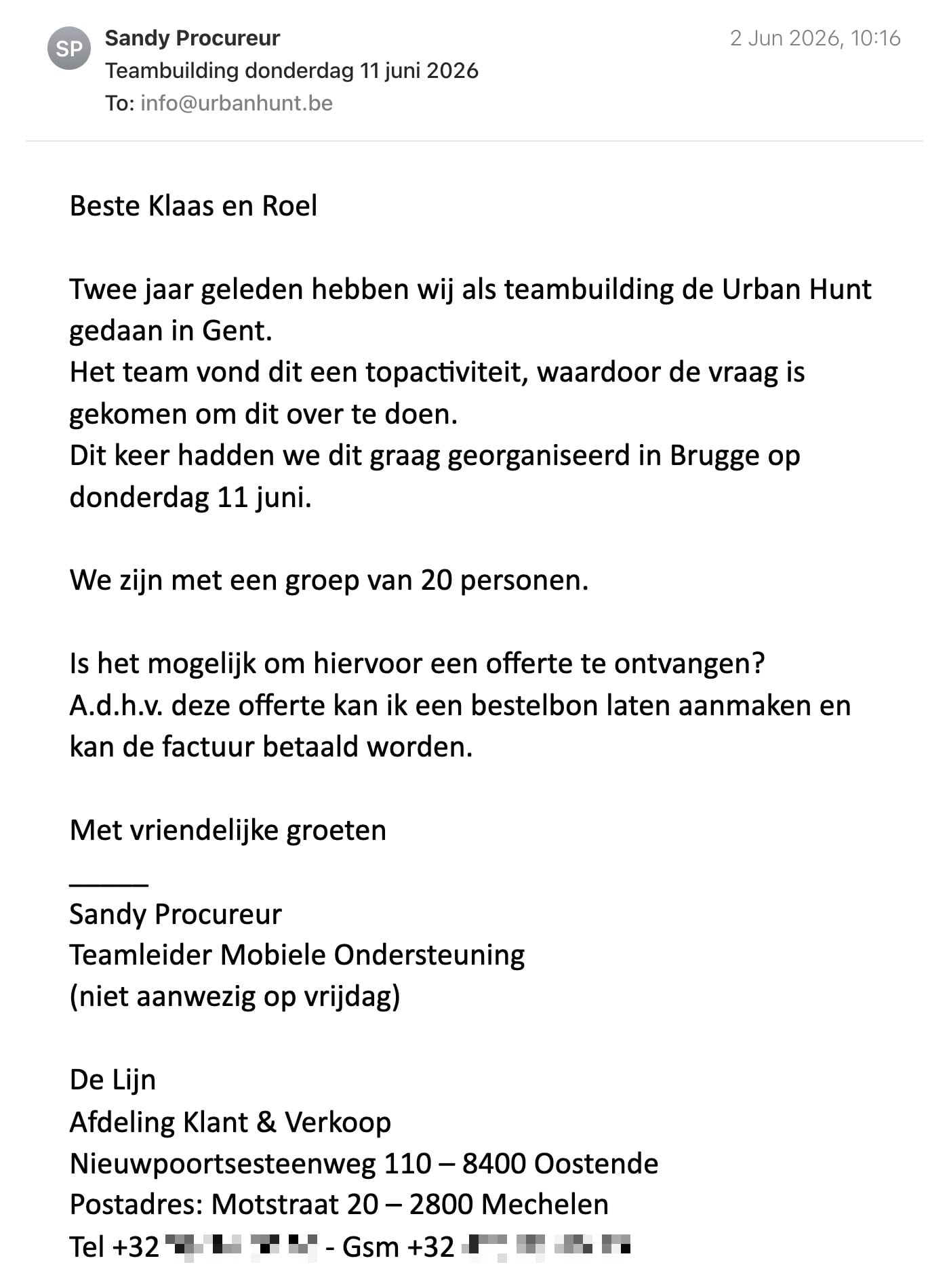 Een reactie over het stadsspel Urban Hunt van Sandy Procureur: Beste Klaas en Roel

Twee jaar geleden hebben wij als teambuilding de Urban Hunt gedaan in Gent.

Het team vond dit een topactiviteit, waardoor de vraag is gekomen om dit over te doen.

Dit keer hadden we dit graag georganiseerd in Brugge op donderdag 11 juni.

 

We zijn met een groep van 20 personen. 

Is het mogelijk om hiervoor een offerte te ontvangen?

A.d.h.v. deze offerte kan ik een bestelbon laten aanmaken en kan de factuur betaald worden.

Met vriendelijke groeten

Sandy Procureur